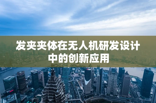 发夹夹体在无人机研发设计中的创新应用