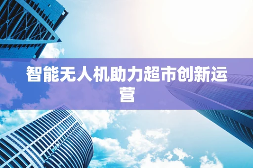 智能无人机助力超市创新运营