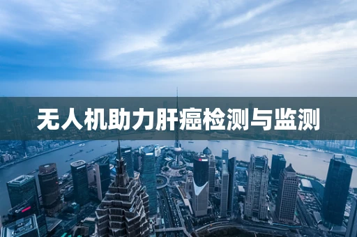 无人机助力肝癌检测与监测