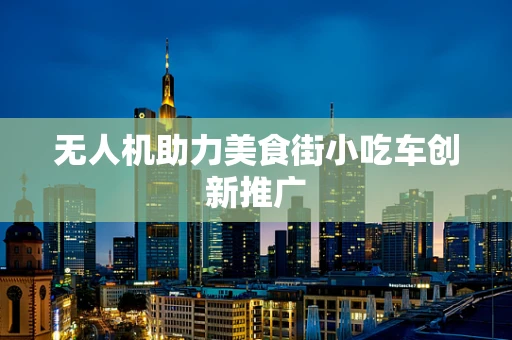 无人机助力美食街小吃车创新推广