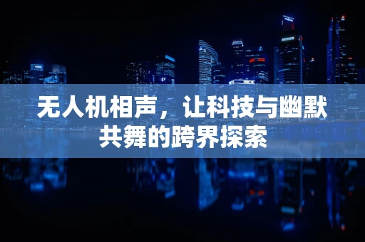 无人机相声，让科技与幽默共舞的跨界探索