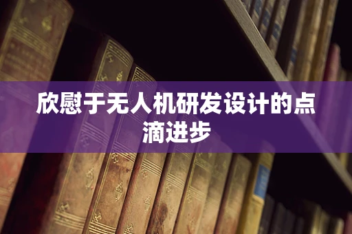 欣慰于无人机研发设计的点滴进步