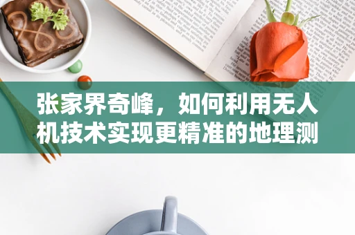 张家界奇峰，如何利用无人机技术实现更精准的地理测绘？