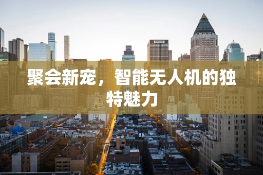 聚会新宠，智能无人机的独特魅力