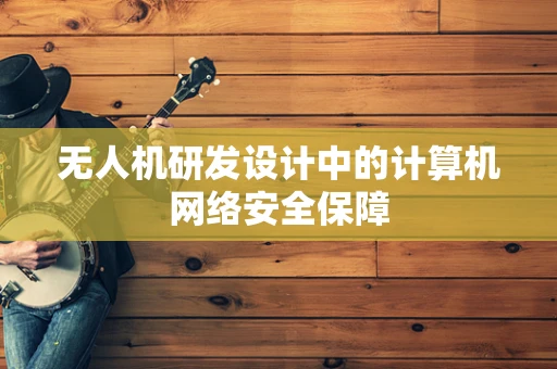 无人机研发设计中的计算机网络安全保障