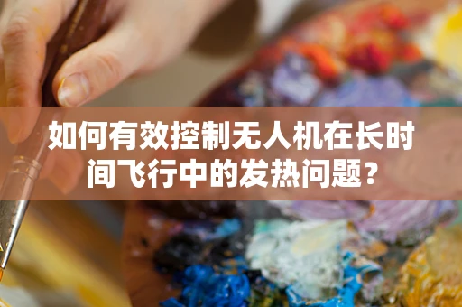 如何有效控制无人机在长时间飞行中的发热问题？