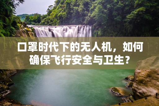 口罩时代下的无人机，如何确保飞行安全与卫生？