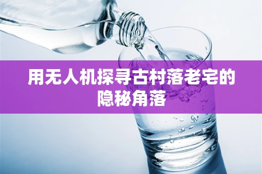用无人机探寻古村落老宅的隐秘角落