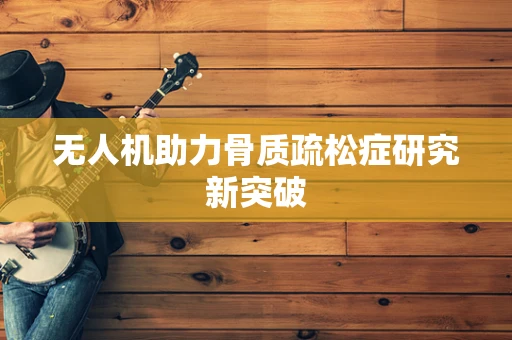 无人机助力骨质疏松症研究新突破