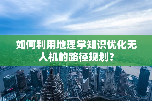 如何利用地理学知识优化无人机的路径规划？