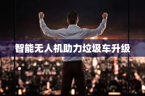 智能无人机助力垃圾车升级