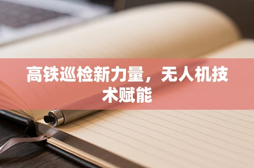 高铁巡检新力量，无人机技术赋能