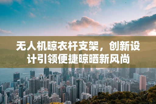 无人机晾衣杆支架，创新设计引领便捷晾晒新风尚
