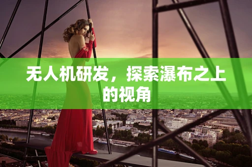 无人机研发，探索瀑布之上的视角