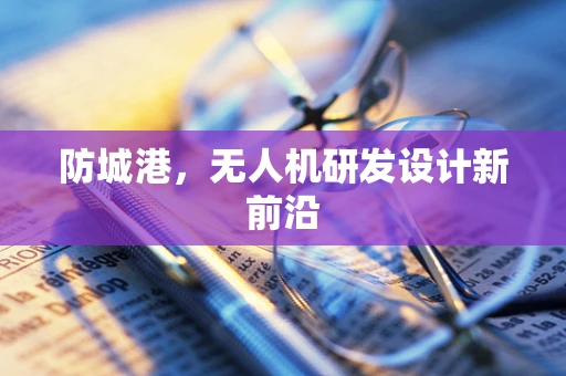 防城港，无人机研发设计新前沿