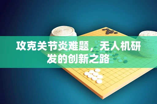 攻克关节炎难题，无人机研发的创新之路