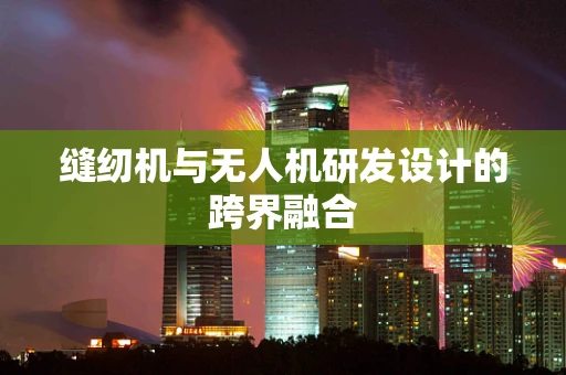 缝纫机与无人机研发设计的跨界融合