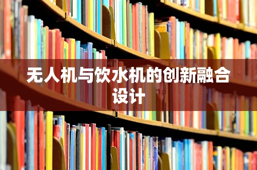 无人机与饮水机的创新融合设计