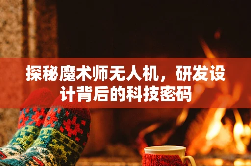 探秘魔术师无人机，研发设计背后的科技密码