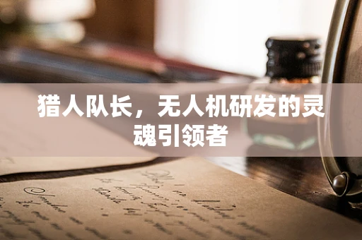 猎人队长，无人机研发的灵魂引领者