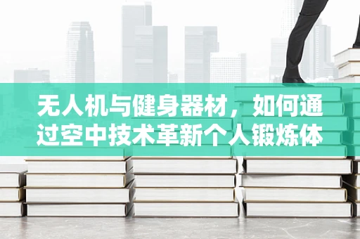 无人机与健身器材，如何通过空中技术革新个人锻炼体验？