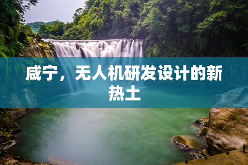 咸宁，无人机研发设计的新热土