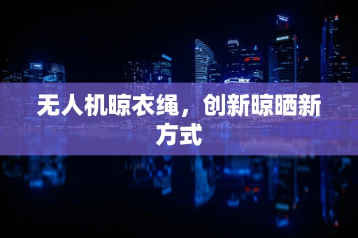 无人机晾衣绳，创新晾晒新方式