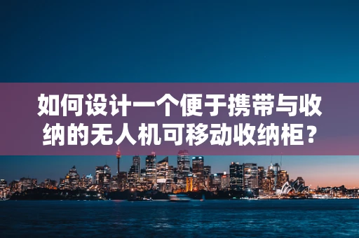 如何设计一个便于携带与收纳的无人机可移动收纳柜？