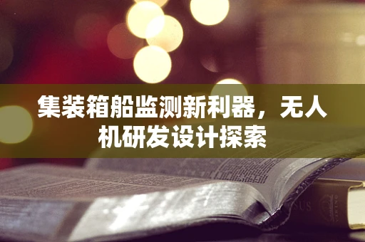 集装箱船监测新利器，无人机研发设计探索
