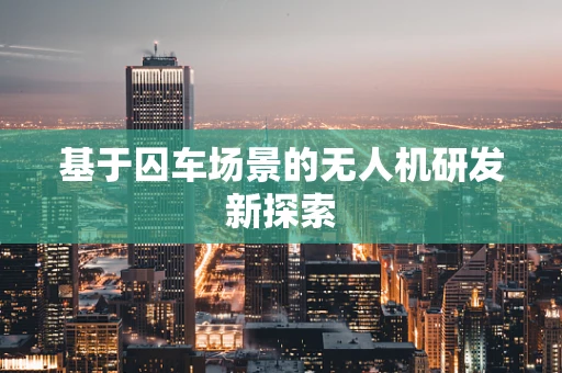 基于囚车场景的无人机研发新探索