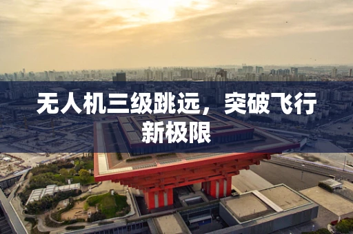 无人机三级跳远，突破飞行新极限
