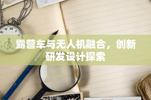 露营车与无人机融合，创新研发设计探索