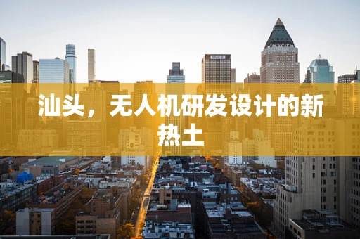 汕头，无人机研发设计的新热土