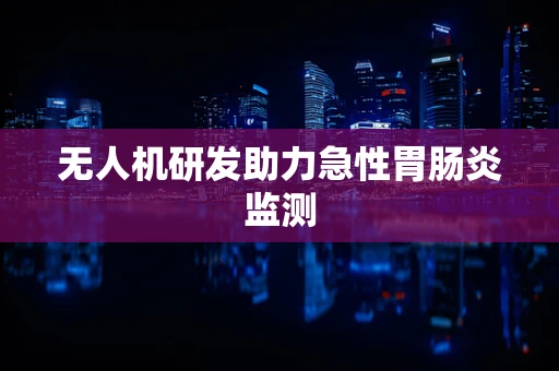 无人机研发助力急性胃肠炎监测