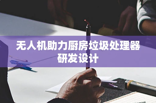 无人机助力厨房垃圾处理器研发设计