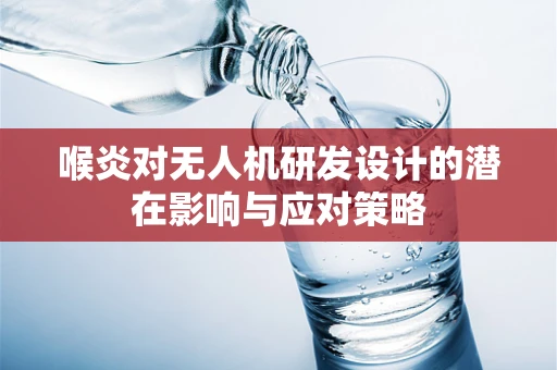 喉炎对无人机研发设计的潜在影响与应对策略