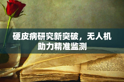硬皮病研究新突破，无人机助力精准监测
