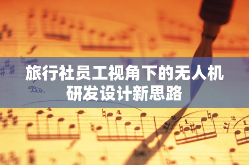 旅行社员工视角下的无人机研发设计新思路