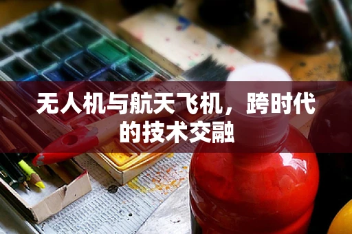 无人机与航天飞机，跨时代的技术交融