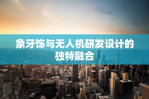 象牙饰与无人机研发设计的独特融合