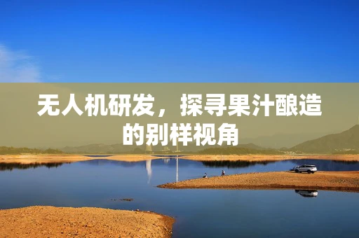 无人机研发，探寻果汁酿造的别样视角