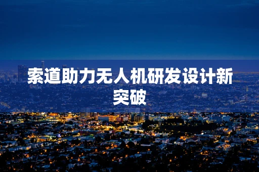 索道助力无人机研发设计新突破