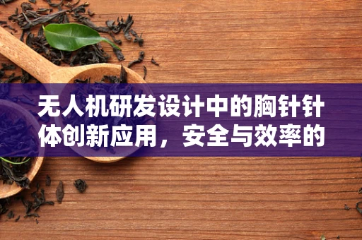 无人机研发设计中的胸针针体创新应用，安全与效率的微妙平衡