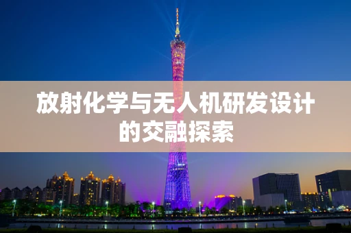 放射化学与无人机研发设计的交融探索