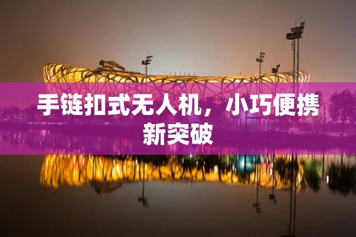 手链扣式无人机，小巧便携新突破