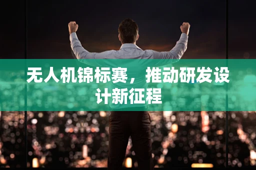 无人机锦标赛，推动研发设计新征程