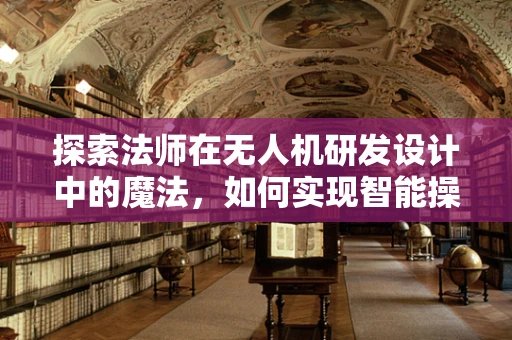 探索法师在无人机研发设计中的魔法，如何实现智能操控的魔法体验？