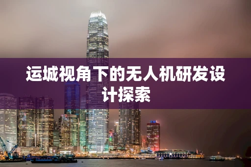 运城视角下的无人机研发设计探索