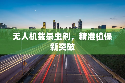 无人机载杀虫剂，精准植保新突破