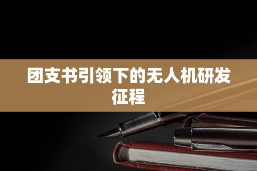 团支书引领下的无人机研发征程